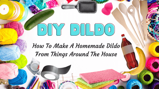 How to make a Homemade Dildo: 41 Crafty DIYs and Household Things to Use as a Dildo