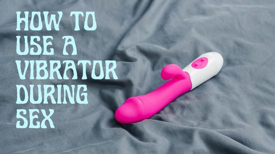 How to Use a Vibrator During Sex