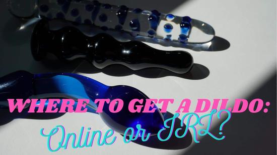 Where to Get a Dildo: Online or IRL?
